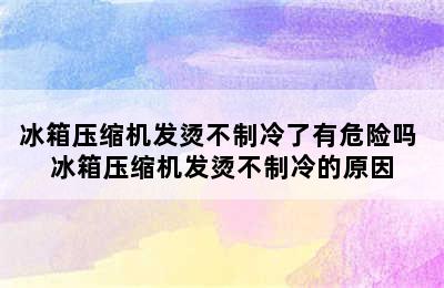 冰箱压缩机发烫不制冷了有危险吗 冰箱压缩机发烫不制冷的原因